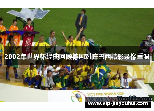 2002年世界杯经典回顾德国对阵巴西精彩录像重温