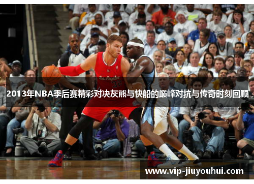 2013年NBA季后赛精彩对决灰熊与快船的巅峰对抗与传奇时刻回顾